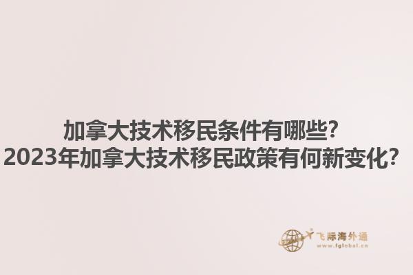 加拿大技術(shù)移民條件有哪些？2023年加拿大技術(shù)移民政策有何新變化？1.jpg