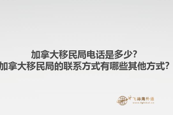 加拿大移民局電話是多少？加拿大移民局的聯(lián)系方式有哪些其他方式？