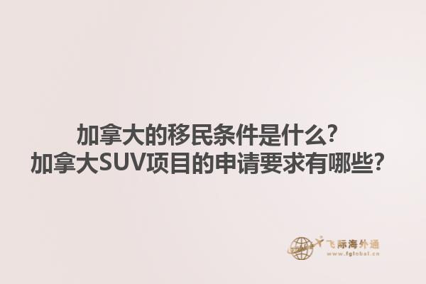 加拿大的移民條件是什么？加拿大SUV項目的申請要求有哪些？