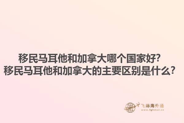 移民馬耳他和加拿大哪個國家好？移民馬耳他和加拿大的主要區(qū)別是什么？1.jpg