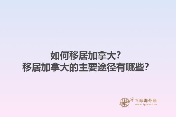 如何移居加拿大？移居加拿大的主要途徑有哪些？1.jpg