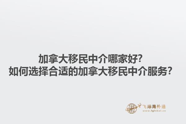 加拿大移民中介哪家好？如何選擇合適的加拿大移民中介服務(wù)？1.jpg