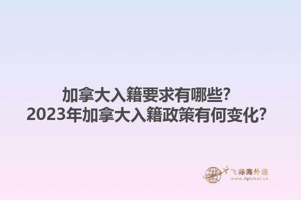 加拿大入籍要求有哪些？2023年加拿大入籍政策有何變化？1.jpg