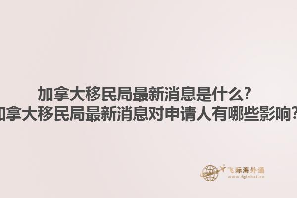 加拿大移民局最新消息是什么？加拿大移民局最新消息對(duì)申請(qǐng)人有哪些影響？1.jpg