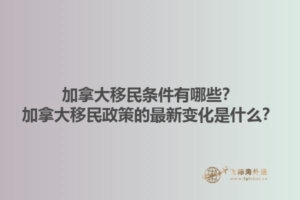 加拿大移民條件有哪些？加拿大移民政策的最新變化是什么？1.jpg