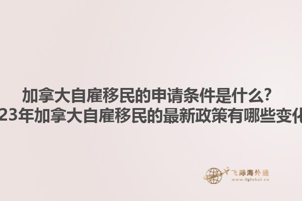 加拿大自雇移民的申請(qǐng)條件是什么？2023年加拿大自雇移民的最新政策有哪些變化？1.jpg