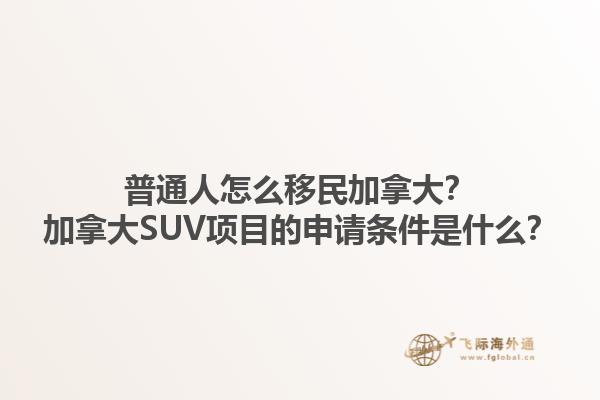 普通人怎么移民加拿大？加拿大SUV項目的申請條件是什么？