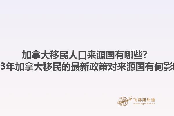 加拿大移民人口來(lái)源國(guó)有哪些？2023年加拿大移民的最新政策對(duì)來(lái)源國(guó)有何影響？
