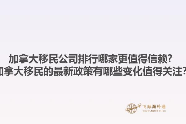 加拿大移民公司排行哪家更值得信賴？加拿大移民的最新政策有哪些變化值得關(guān)注？