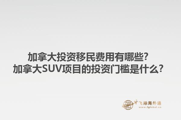 加拿大投資移民費(fèi)用有哪些？加拿大SUV項(xiàng)目的投資門檻是什么？