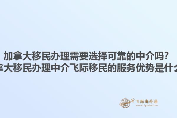 加拿大移民辦理需要選擇可靠的中介嗎？加拿大移民辦理中介飛際移民的服務(wù)優(yōu)勢(shì)是什么？