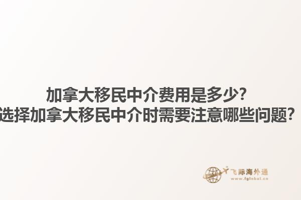 加拿大移民中介費(fèi)用是多少？選擇加拿大移民中介時需要注意哪些問題？