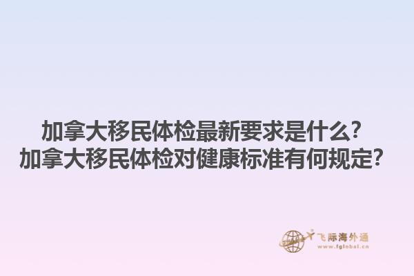 加拿大移民體檢最新要求是什么？加拿大移民體檢對健康標(biāo)準(zhǔn)有何規(guī)定？