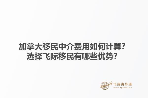 加拿大移民中介費(fèi)用如何計算？選擇飛際移民有哪些優(yōu)勢？