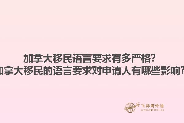 加拿大移民語言要求有多嚴(yán)格？加拿大移民的語言要求對申請人有哪些影響？