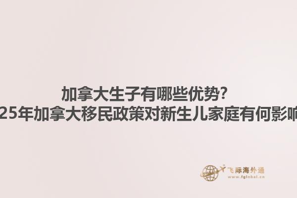 加拿大生子有哪些優(yōu)勢？2025年加拿大移民政策對新生兒家庭有何影響？