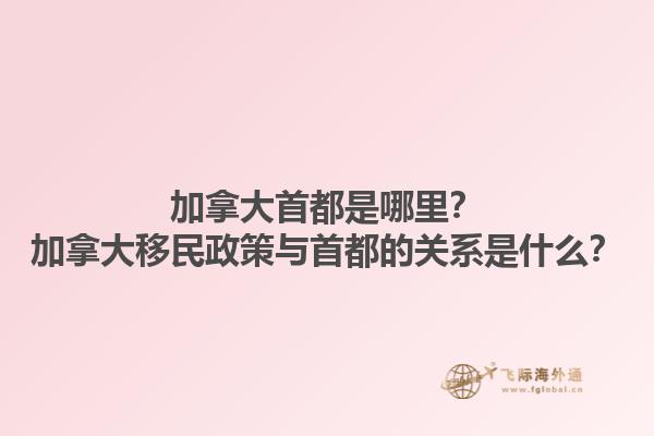 加拿大首都是哪里？加拿大移民政策與首都的關(guān)系是什么？