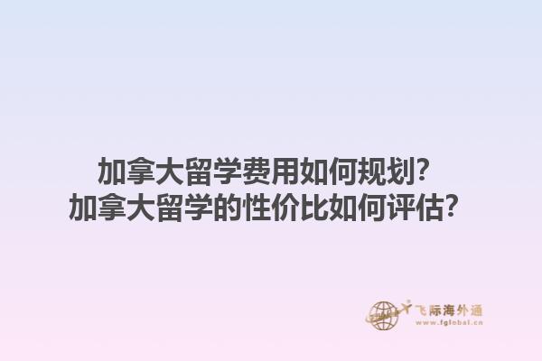加拿大留學(xué)費(fèi)用如何規(guī)劃？加拿大留學(xué)的性?xún)r(jià)比如何評(píng)估？