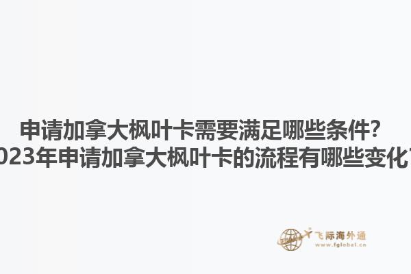 申請(qǐng)加拿大楓葉卡需要滿(mǎn)足哪些條件？2023年申請(qǐng)加拿大楓葉卡的流程有哪些變化？