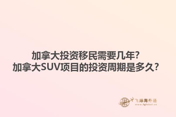加拿大投資移民需要幾年？加拿大SUV項(xiàng)目的投資周期是多久？