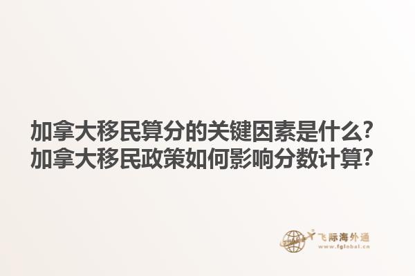 加拿大移民算分的關(guān)鍵因素是什么？加拿大移民政策如何影響分?jǐn)?shù)計(jì)算？