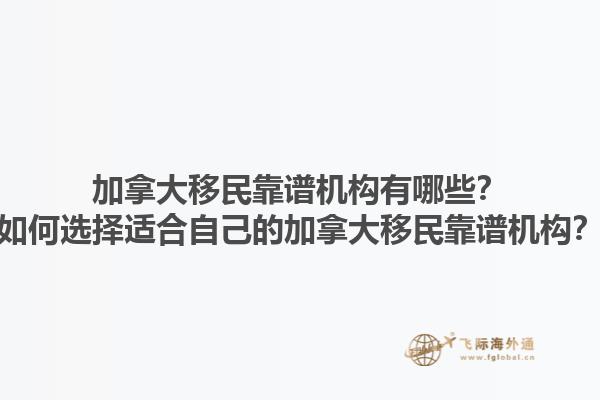 加拿大移民靠譜機(jī)構(gòu)有哪些？如何選擇適合自己的加拿大移民靠譜機(jī)構(gòu)？