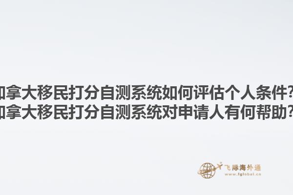 加拿大移民打分自測系統(tǒng)如何評估個人條件？加拿大移民打分自測系統(tǒng)對申請人有何幫助？1.jpg