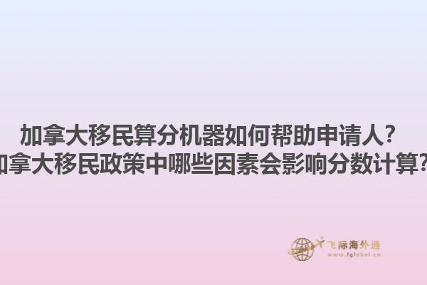 加拿大移民算分機器如何幫助申請人？加拿大移民政策中哪些因素會影響分?jǐn)?shù)計算？1.jpg