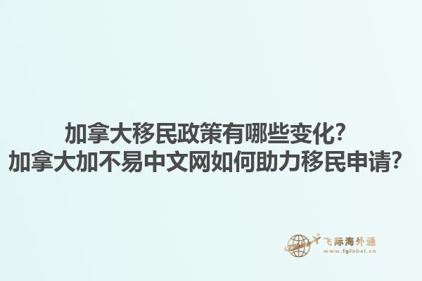 加拿大移民政策有哪些變化？加拿大加不易中文網(wǎng)如何助力移民申請(qǐng)？1.jpg