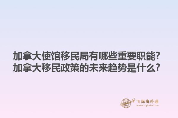加拿大使館移民局有哪些重要職能？加拿大移民政策的未來趨勢是什么？1.jpg