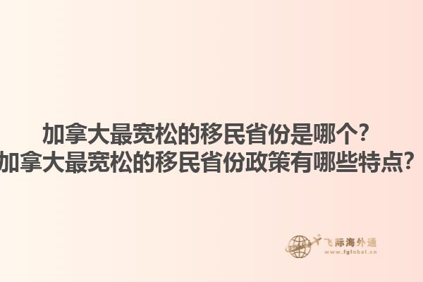 加拿大最寬松的移民省份是哪個？加拿大最寬松的移民省份政策有哪些特點？1.jpg