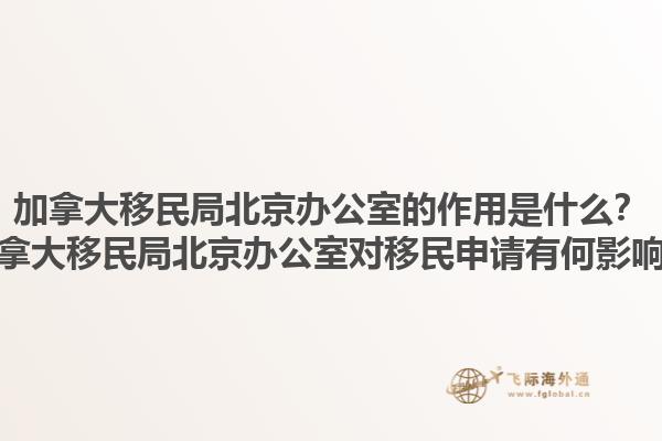 加拿大移民局北京辦公室的作用是什么？加拿大移民局北京辦公室對移民申請有何影響？1.jpg