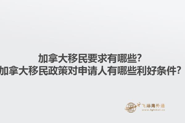 加拿大移民要求有哪些？加拿大移民政策對(duì)申請(qǐng)人有哪些利好條件？1.jpg