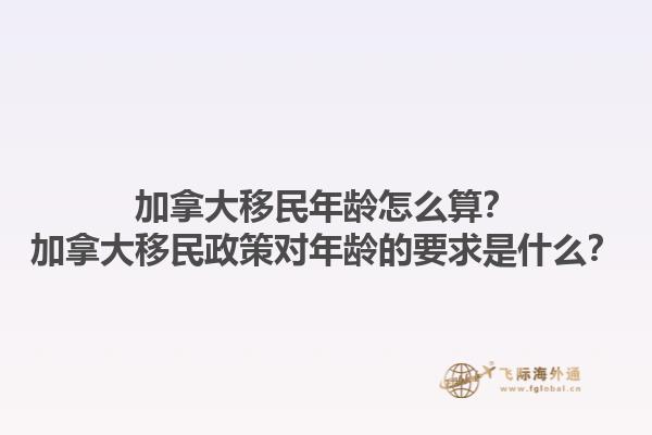 加拿大移民年齡怎么算？加拿大移民政策對年齡的要求是什么？1.jpg