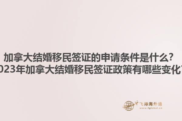 加拿大結婚移民簽證的申請條件是什么？2023年加拿大結婚移民簽證政策有哪些變化？1.jpg