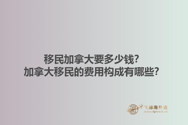 移民加拿大要多少錢？加拿大移民的費(fèi)用構(gòu)成有哪些？