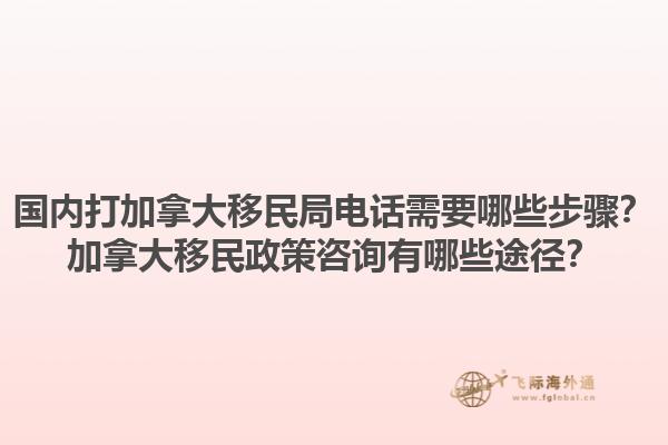 國內(nèi)打加拿大移民局電話需要哪些步驟？加拿大移民政策咨詢有哪些途徑？
