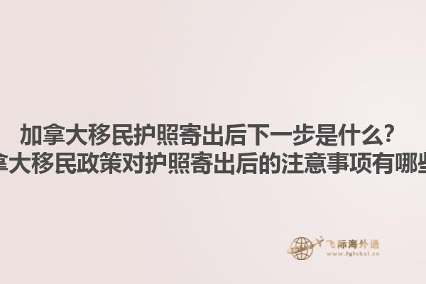 加拿大移民護(hù)照寄出后下一步是什么？加拿大移民政策對(duì)護(hù)照寄出后的注意事項(xiàng)有哪些？