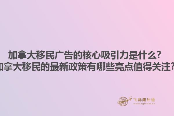 加拿大移民廣告的核心吸引力是什么？加拿大移民的最新政策有哪些亮點(diǎn)值得關(guān)注？