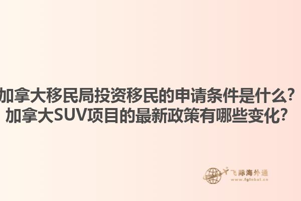 加拿大移民局投資移民的申請(qǐng)條件是什么？加拿大SUV項(xiàng)目的最新政策有哪些變化？