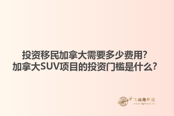 投資移民加拿大需要多少費(fèi)用？加拿大SUV項(xiàng)目的投資門檻是什么？1.jpg