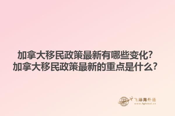加拿大移民政策最新有哪些變化？加拿大移民政策最新的重點(diǎn)是什么？1.jpg