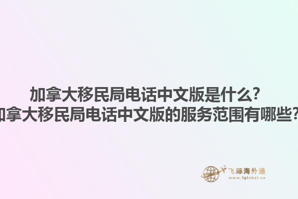 加拿大移民局電話中文版是什么？加拿大移民局電話中文版的服務(wù)范圍有哪些？