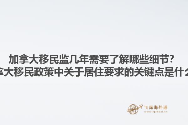 加拿大移民監(jiān)幾年需要了解哪些細(xì)節(jié)？加拿大移民政策中關(guān)于居住要求的關(guān)鍵點(diǎn)是什么？