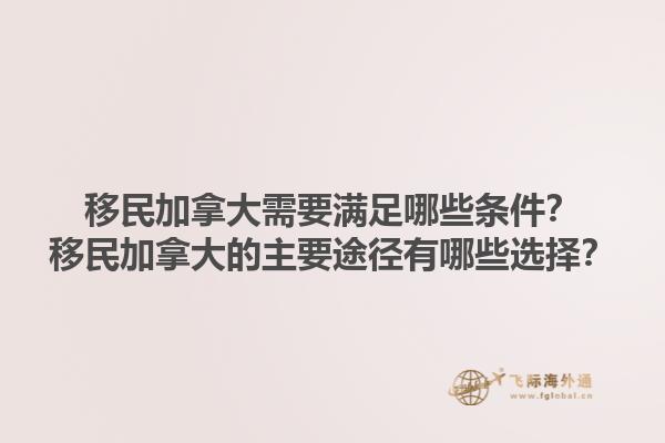 移民加拿大需要滿足哪些條件？移民加拿大的主要途徑有哪些選擇？