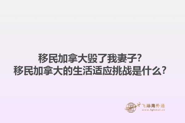 移民加拿大毀了我妻子？移民加拿大的生活適應(yīng)挑戰(zhàn)是什么？