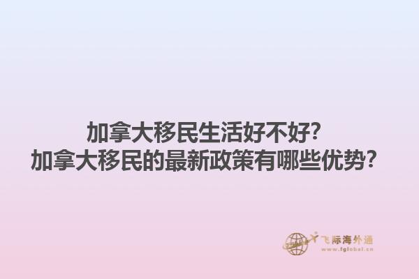 加拿大移民生活好不好？加拿大移民的最新政策有哪些優(yōu)勢？