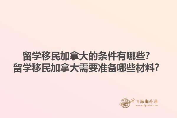 留學(xué)移民加拿大的條件有哪些？留學(xué)移民加拿大需要準(zhǔn)備哪些材料？