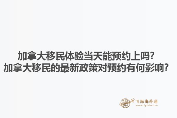 加拿大移民體驗當(dāng)天能預(yù)約上嗎？加拿大移民的最新政策對預(yù)約有何影響？
