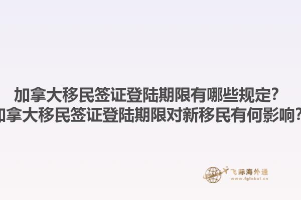 加拿大移民簽證登陸期限有哪些規(guī)定？加拿大移民簽證登陸期限對新移民有何影響？